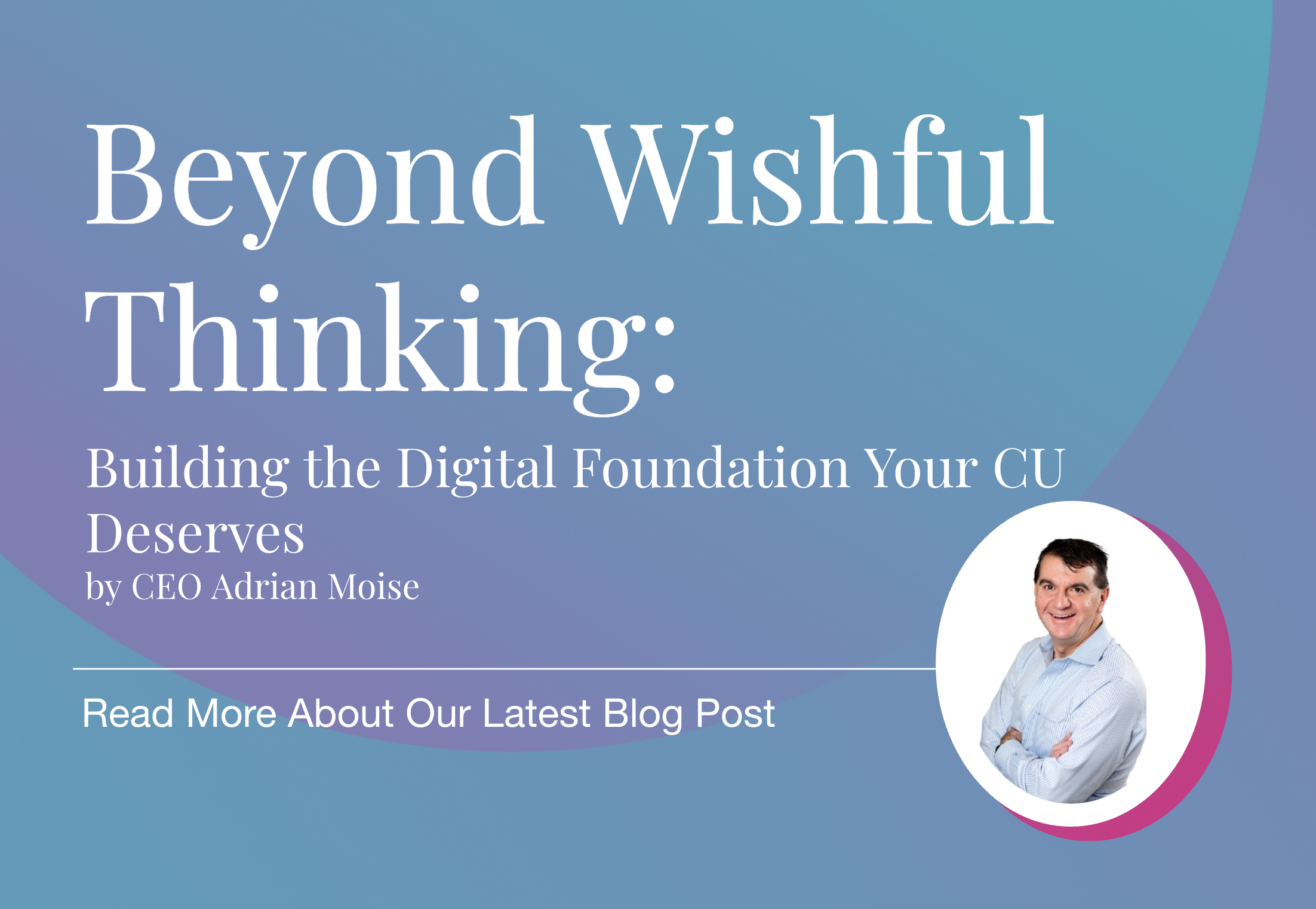 A promotional graphic with the title “Beyond Wishful Thinking: Building the Digital Foundation Your CU Deserves” by CEO Adrian Moise, featuring a photo of Adrian Moise against a blue-purple gradient background.